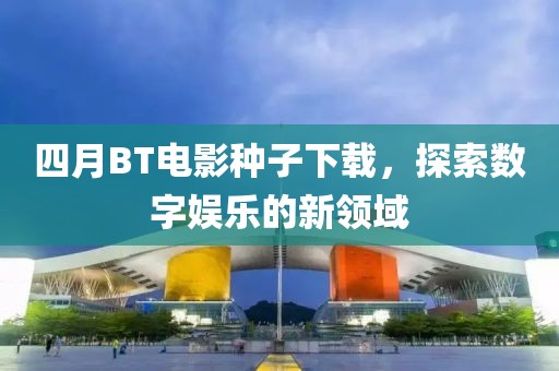 四月BT電影種子下載，探索數(shù)字娛樂的新領域