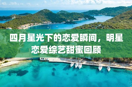 四月星光下的戀愛瞬間，明星戀愛綜藝甜蜜回顧