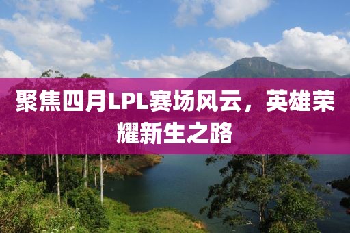 聚焦四月LPL賽場風云，英雄榮耀新生之路