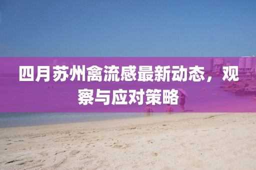四月蘇州禽流感最新動(dòng)態(tài)，觀察與應(yīng)對(duì)策略