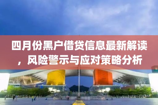 四月份黑戶借貸信息最新解讀，風險警示與應對策略分析