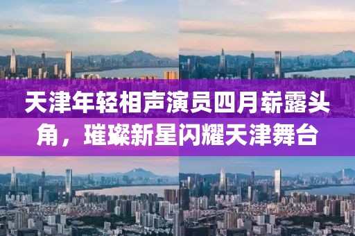 天津年輕相聲演員四月嶄露頭角，璀璨新星閃耀天津舞臺