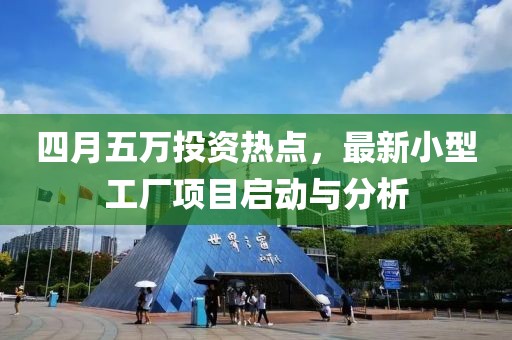 四月五萬(wàn)投資熱點(diǎn)，最新小型工廠項(xiàng)目啟動(dòng)與分析