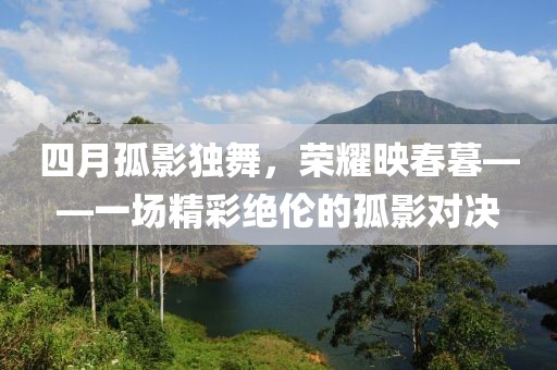 四月孤影獨(dú)舞，榮耀映春暮——一場(chǎng)精彩絕倫的孤影對(duì)決