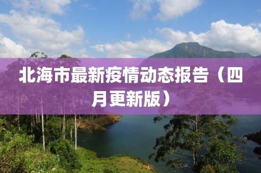 北海市最新疫情動(dòng)態(tài)報(bào)告（四月更新版）