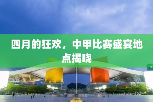 四月的狂歡，中甲比賽盛宴地點揭曉