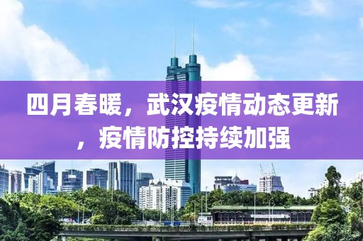 四月春暖，武漢疫情動(dòng)態(tài)更新，疫情防控持續(xù)加強(qiáng)