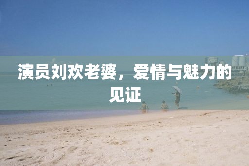 演員劉歡老婆，愛情與魅力的見證