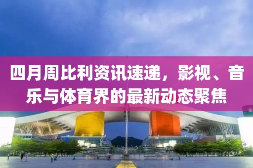 四月周比利資訊速遞，影視、音樂與體育界的最新動(dòng)態(tài)聚焦