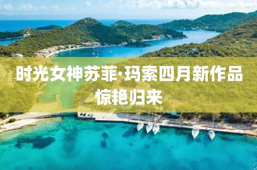 時光女神蘇菲·瑪索四月新作品驚艷歸來