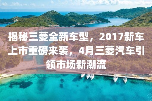 揭秘三菱全新車型，2017新車上市重磅來(lái)襲，4月三菱汽車引領(lǐng)市場(chǎng)新潮流