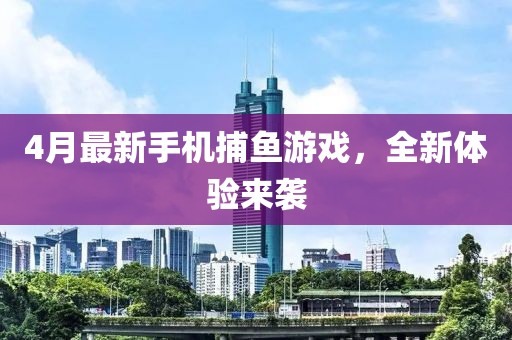 4月最新手機捕魚游戲，全新體驗來襲
