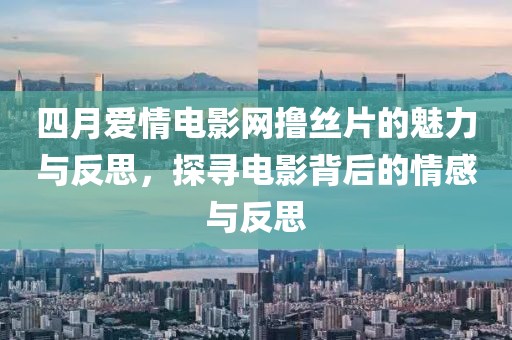四月愛情電影網(wǎng)擼絲片的魅力與反思，探尋電影背后的情感與反思