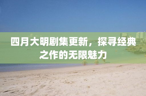 四月大明劇集更新，探尋經(jīng)典之作的無(wú)限魅力