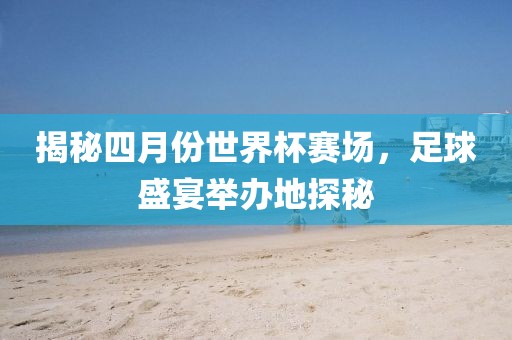 揭秘四月份世界杯賽場，足球盛宴舉辦地探秘