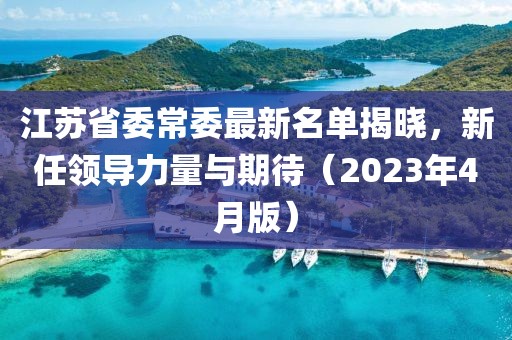 江蘇省委常委最新名單揭曉，新任領(lǐng)導(dǎo)力量與期待（2023年4月版）