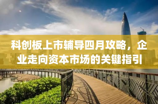科創(chuàng)板上市輔導(dǎo)四月攻略，企業(yè)走向資本市場的關(guān)鍵指引