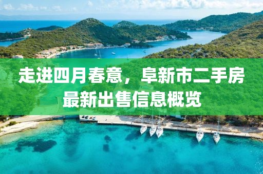 走進(jìn)四月春意，阜新市二手房最新出售信息概覽