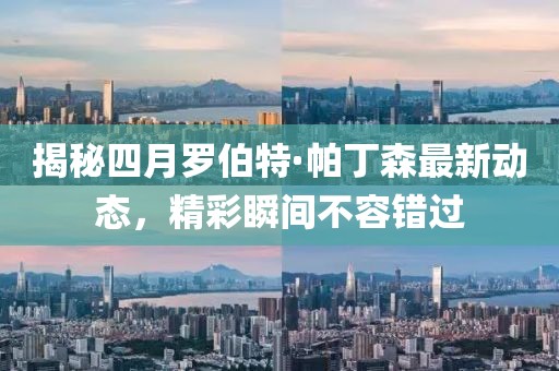 揭秘四月羅伯特·帕丁森最新動態(tài)，精彩瞬間不容錯過