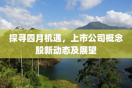 探尋四月機遇，上市公司概念股新動態(tài)及展望