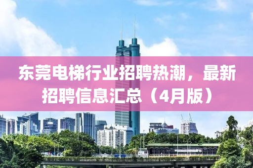 東莞電梯行業(yè)招聘熱潮，最新招聘信息匯總（4月版）