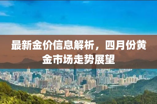 最新金價(jià)信息解析，四月份黃金市場(chǎng)走勢(shì)展望