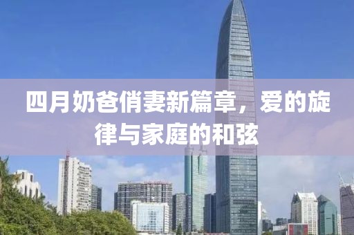 四月奶爸俏妻新篇章，愛(ài)的旋律與家庭的和弦