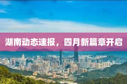 湖南動態(tài)速報，四月新篇章開啟