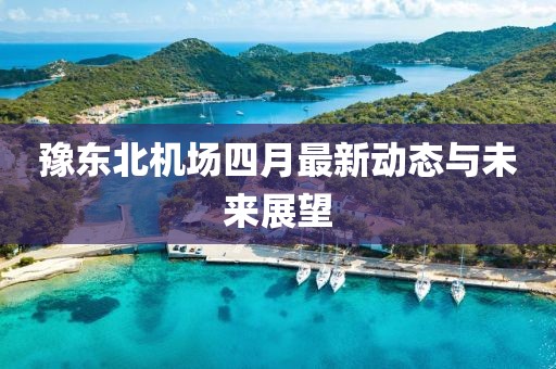 豫東北機(jī)場四月最新動態(tài)與未來展望