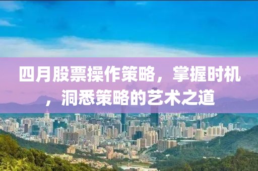 四月股票操作策略，掌握時機，洞悉策略的藝術(shù)之道
