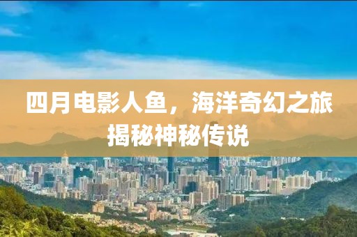 四月電影人魚，海洋奇幻之旅揭秘神秘傳說