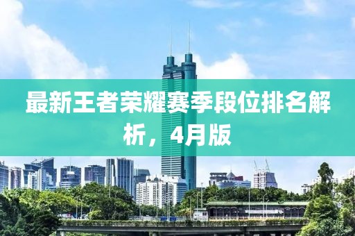 最新王者榮耀賽季段位排名解析，4月版