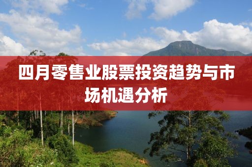 四月零售業(yè)股票投資趨勢與市場機遇分析