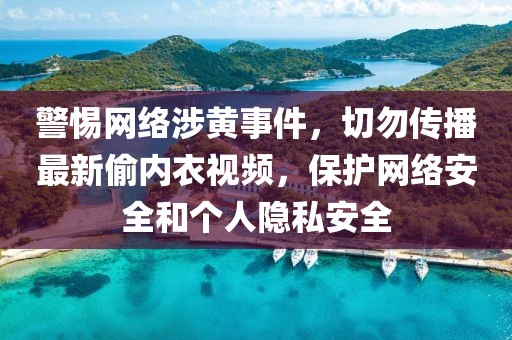 警惕網(wǎng)絡(luò)涉黃事件，切勿傳播最新偷內(nèi)衣視頻，保護網(wǎng)絡(luò)安全和個人隱私安全