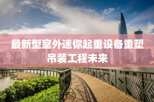 最新型室外迷你起重設(shè)備重塑吊裝工程未來