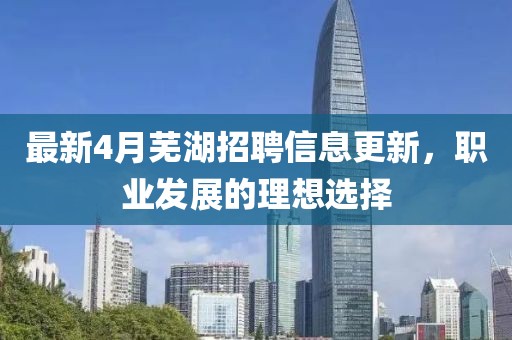 最新4月蕪湖招聘信息更新，職業(yè)發(fā)展的理想選擇