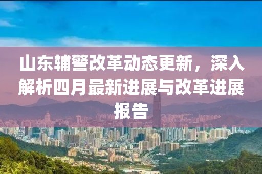 山東輔警改革動態(tài)更新，深入解析四月最新進(jìn)展與改革進(jìn)展報告