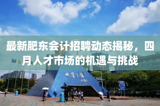 最新肥東會計招聘動態(tài)揭秘，四月人才市場的機(jī)遇與挑戰(zhàn)