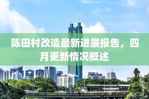 陳田村改造最新進(jìn)展報告，四月更新情況概述
