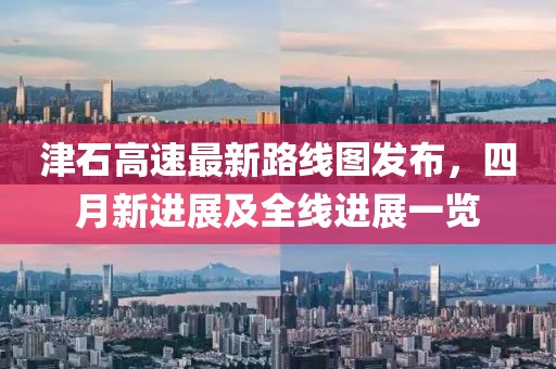 津石高速最新路線圖發(fā)布，四月新進(jìn)展及全線進(jìn)展一覽