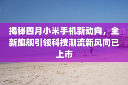 揭秘四月小米手機新動向，全新旗艦引領(lǐng)科技潮流新風(fēng)向已上市
