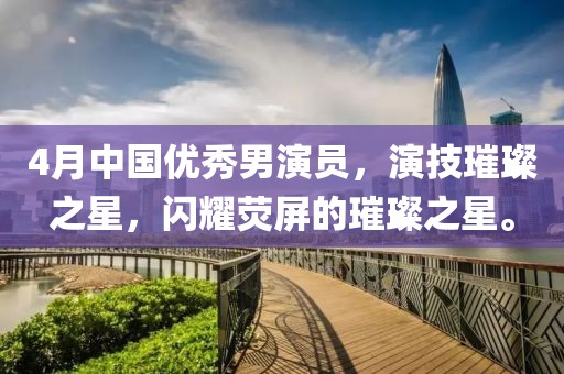 4月中國優(yōu)秀男演員，演技璀璨之星，閃耀熒屏的璀璨之星。