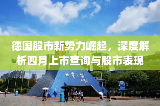 德國(guó)股市新勢(shì)力崛起，深度解析四月上市查詢與股市表現(xiàn)