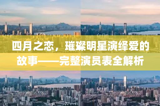 四月之戀，璀璨明星演繹愛(ài)的故事——完整演員表全解析