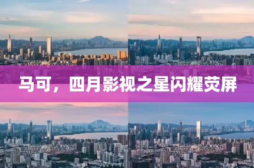 馬可，四月影視之星閃耀熒屏