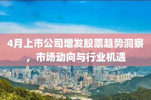 4月上市公司增發(fā)股票趨勢洞察，市場動(dòng)向與行業(yè)機(jī)遇