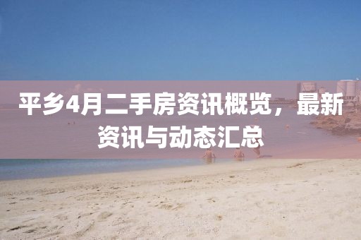 平鄉(xiāng)4月二手房資訊概覽，最新資訊與動態(tài)匯總