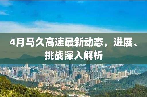 4月馬久高速最新動態(tài)，進展、挑戰(zhàn)深入解析