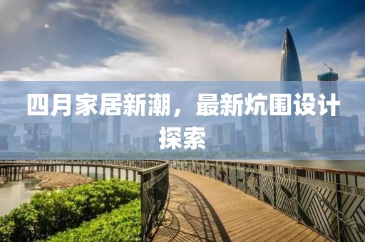 四月家居新潮，最新炕圍設(shè)計探索
