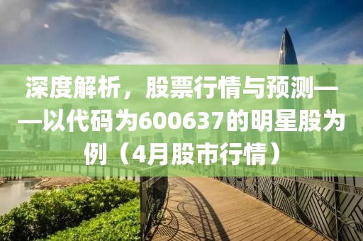 深度解析，股票行情與預(yù)測(cè)——以代碼為600637的明星股為例（4月股市行情）